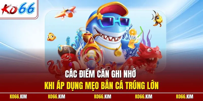 Các điểm cần ghi nhớ khi áp dụng mẹo bắn cá trúng lớn