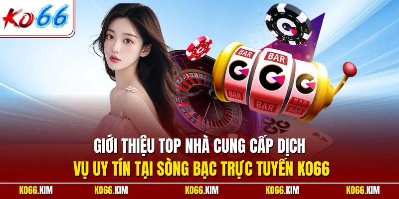 Giới thiệu top nhà cung cấp dịch vụ uy tín tại sòng bạc trực tuyến KO66