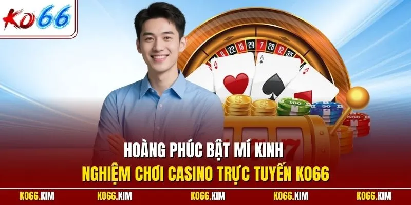 Hoàng Phúc bật mí kinh nghiệm chơi casino trực tuyến KO66