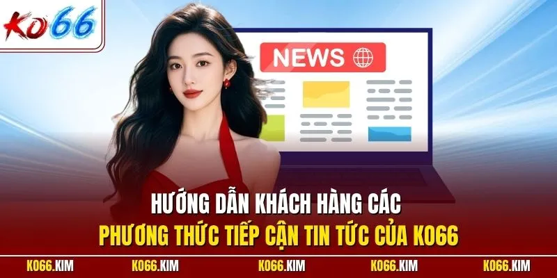 Hướng dẫn khách hàng các phương thức tiếp cận tin tức của KO66