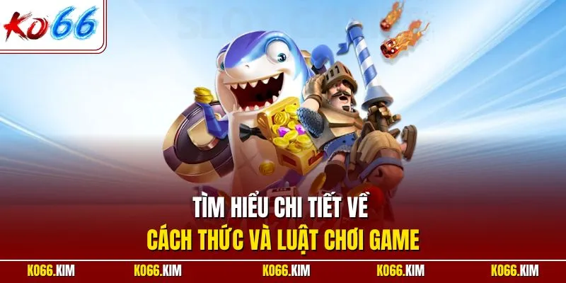 Tìm hiểu chi tiết về cách thức và luật chơi game
